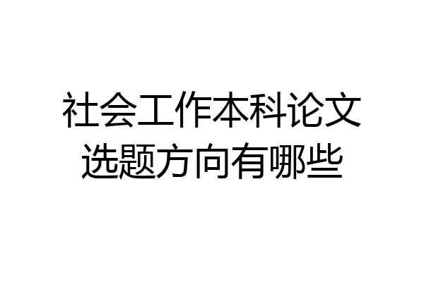 社会工作本科论文选题方向有哪些