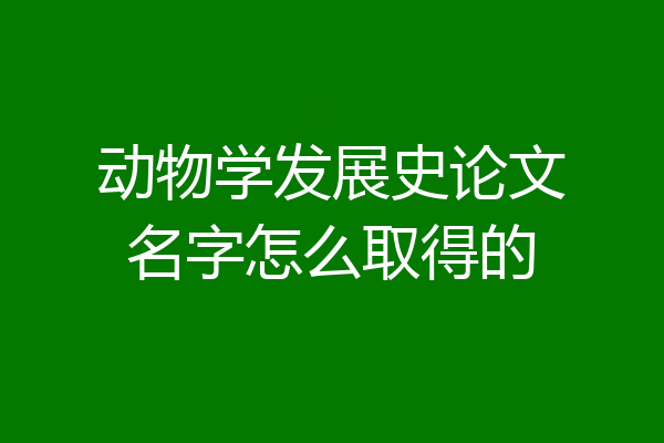 动物学发展史论文名字怎么取得的