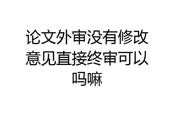 论文外审没有修改意见直接终审可以吗嘛