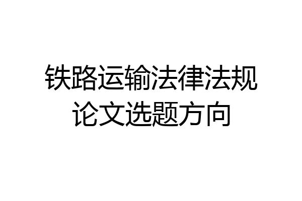 铁路运输法律法规论文选题方向