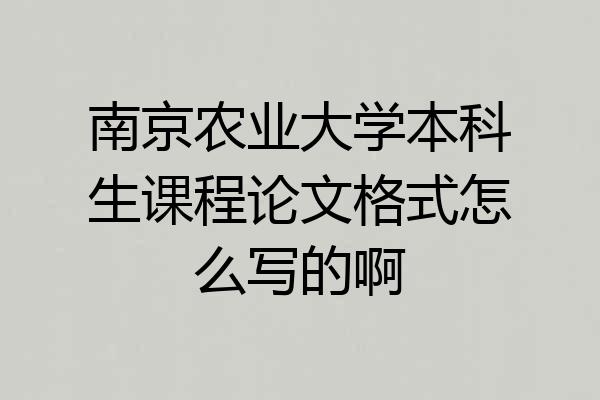 南京农业大学本科生课程论文格式怎么写的啊