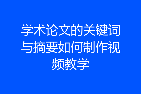 学术论文的关键词与摘要如何制作视频教学