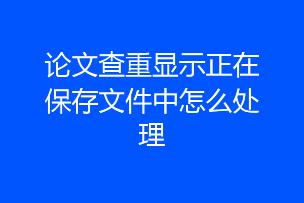 论文查重显示正在保存文件中怎么处理