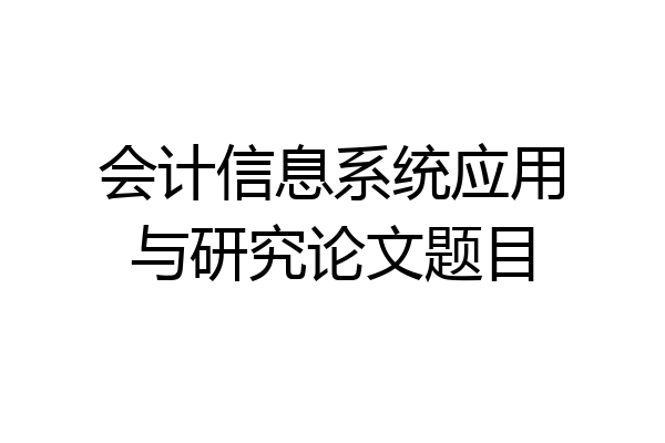 会计信息系统应用与研究论文题目