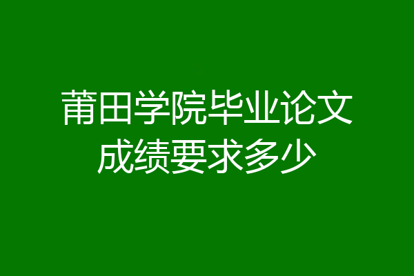 莆田学院毕业论文成绩要求多少