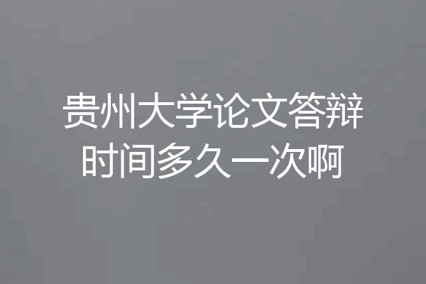 贵州大学论文答辩时间多久一次啊