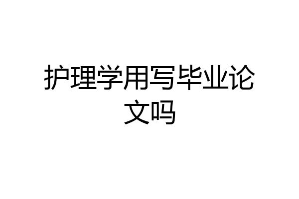 护理学用写毕业论文吗