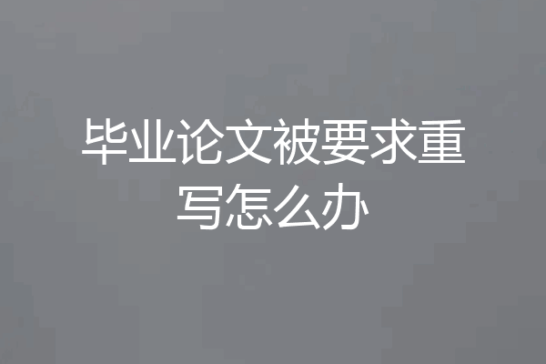 毕业论文被要求重写怎么办