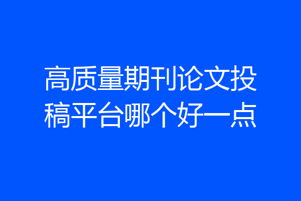 高质量期刊论文投稿平台哪个好一点