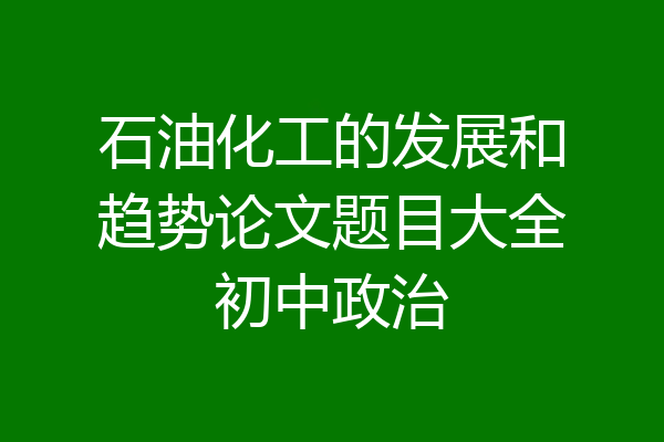 石油化工的发展和趋势论文题目大全初中政治