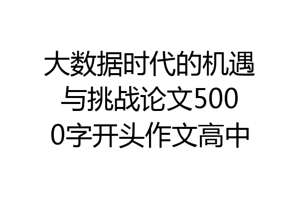大数据时代的机遇与挑战论文5000字开头作文高中