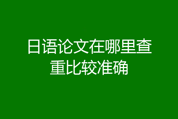 日语论文在哪里查重比较准确
