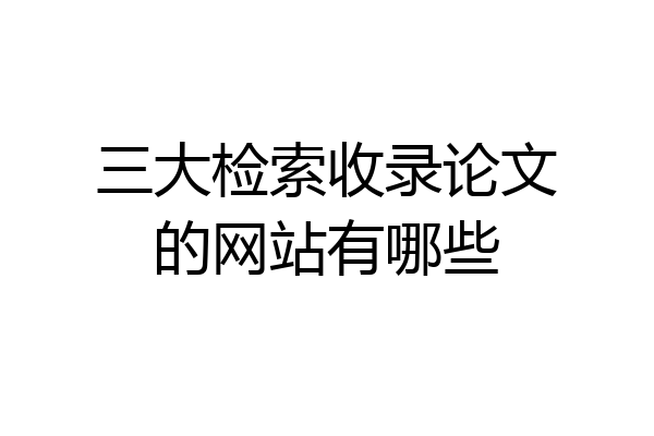 三大检索收录论文的网站有哪些