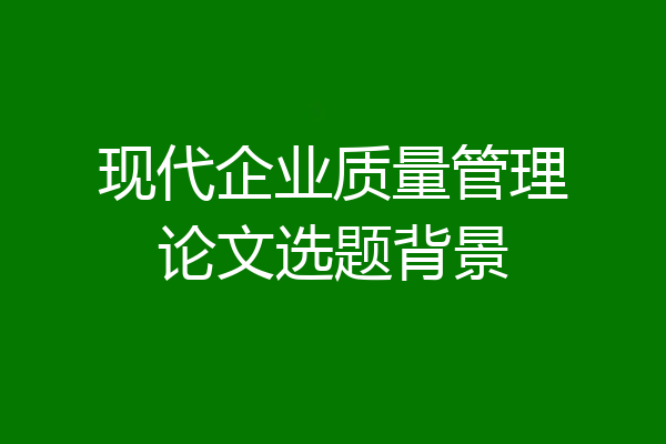 现代企业质量管理论文选题背景
