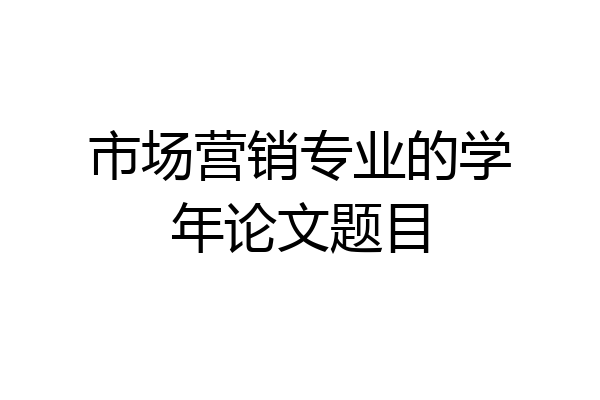 市场营销专业的学年论文题目