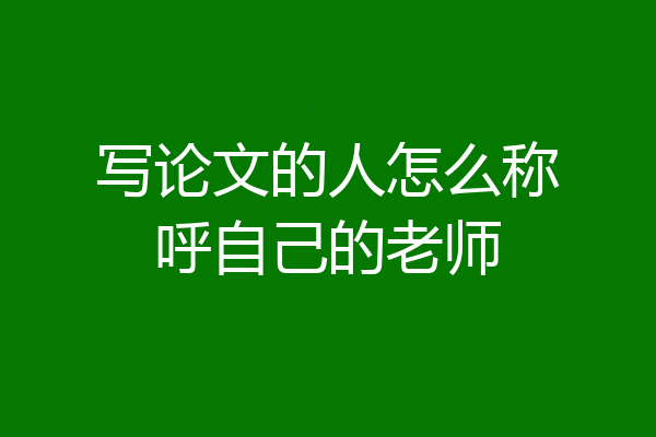 写论文的人怎么称呼自己的老师