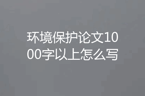 环境保护论文1000字以上怎么写