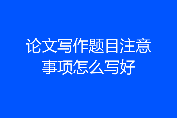 论文写作题目注意事项怎么写好