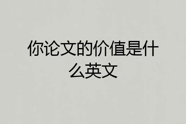 你论文的价值是什么英文