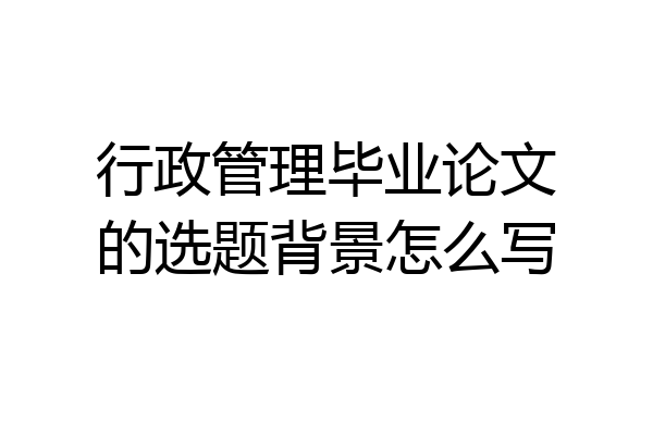行政管理毕业论文的选题背景怎么写