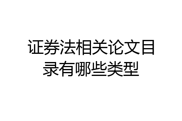 证券法相关论文目录有哪些类型