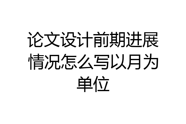 论文设计前期进展情况怎么写以月为单位