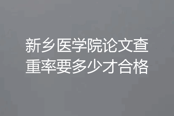 新乡医学院论文查重率要多少才合格