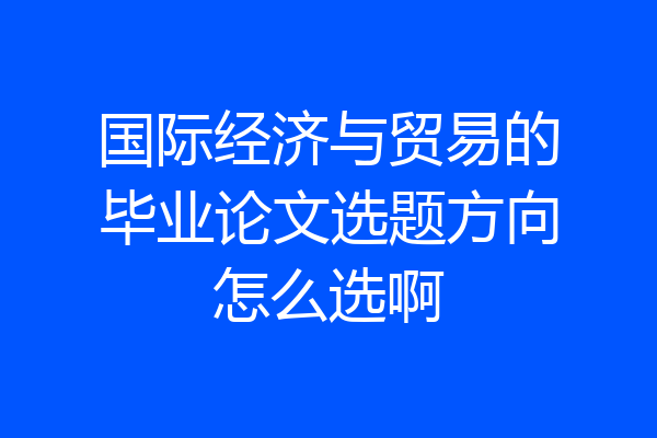 国际经济与贸易的毕业论文选题方向怎么选啊