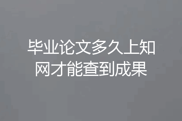 毕业论文多久上知网才能查到成果