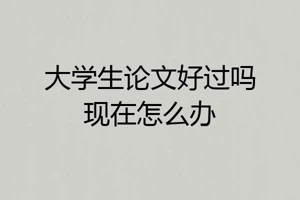 大学生论文好过吗现在怎么办