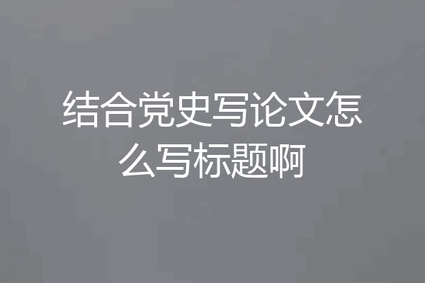 结合党史写论文怎么写标题啊