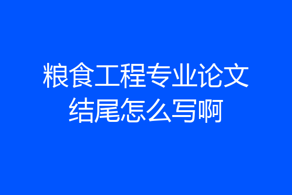 粮食工程专业论文结尾怎么写啊