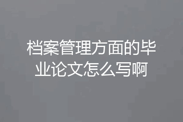 档案管理方面的毕业论文怎么写啊