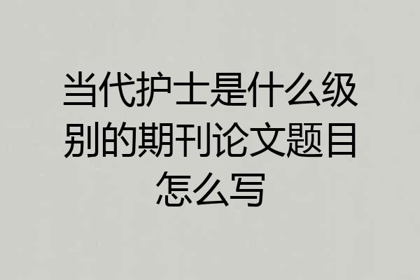 当代护士是什么级别的期刊论文题目怎么写