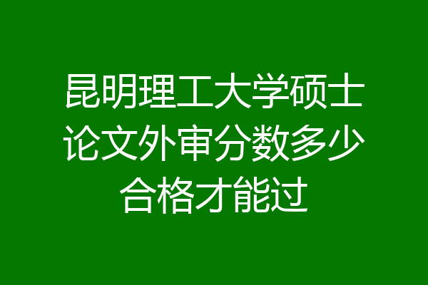 昆明理工大学硕士论文外审分数多少合格才能过