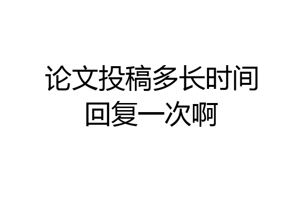 论文投稿多长时间回复一次啊