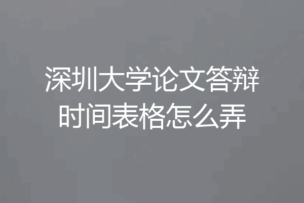 深圳大学论文答辩时间表格怎么弄