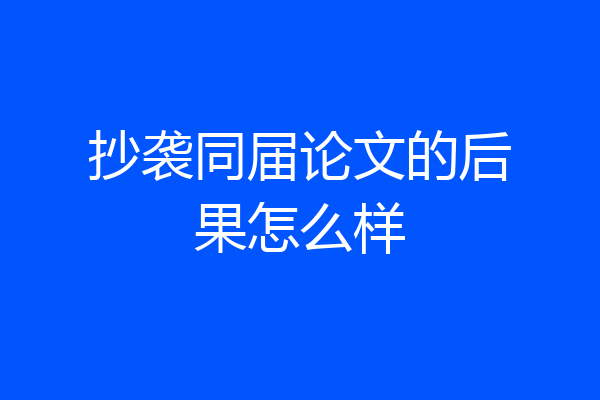抄袭同届论文的后果怎么样