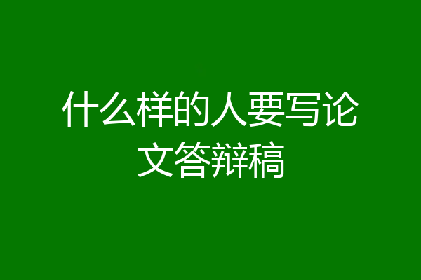 什么样的人要写论文答辩稿