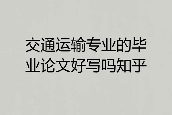 交通运输专业的毕业论文好写吗知乎