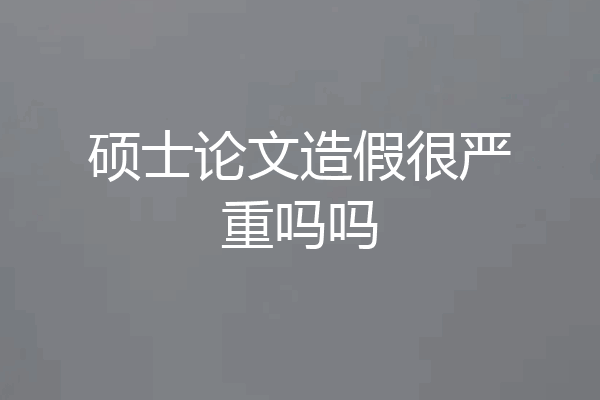 硕士论文造假很严重吗吗