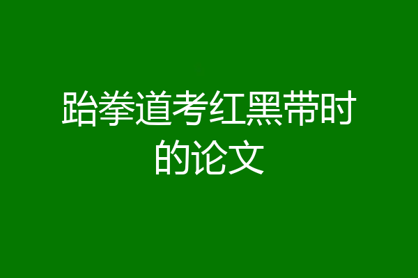 跆拳道考红黑带时的论文