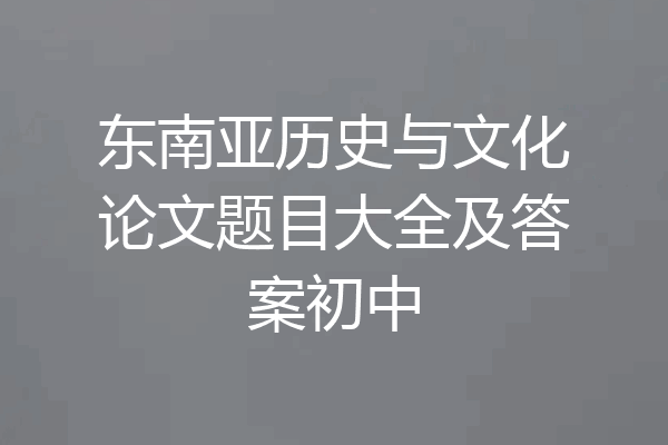 东南亚历史与文化论文题目大全及答案初中