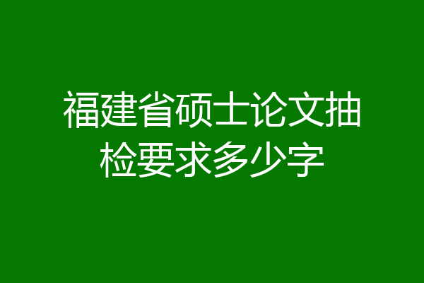 福建省硕士论文抽检要求多少字