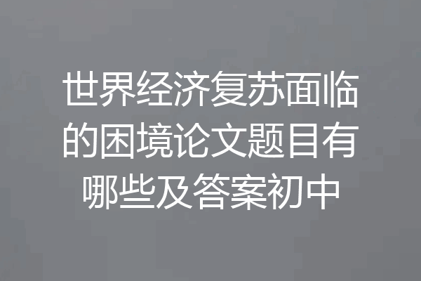 世界经济复苏面临的困境论文题目有哪些及答案初中