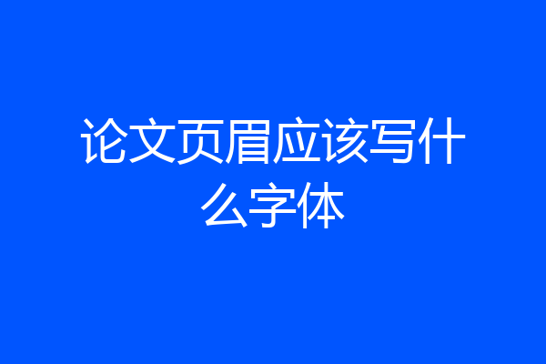 论文页眉应该写什么字体