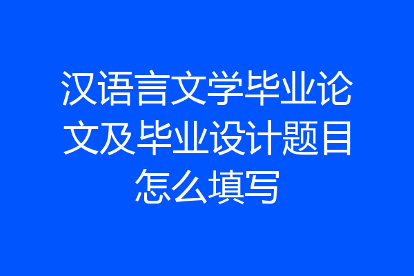 汉语言文学毕业论文及毕业设计题目怎么填写