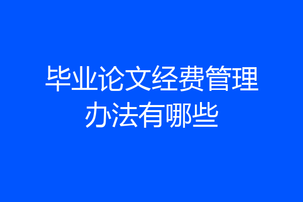 毕业论文经费管理办法有哪些