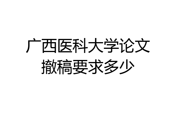广西医科大学论文撤稿要求多少