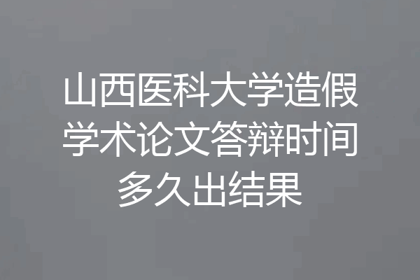山西医科大学造假学术论文答辩时间多久出结果